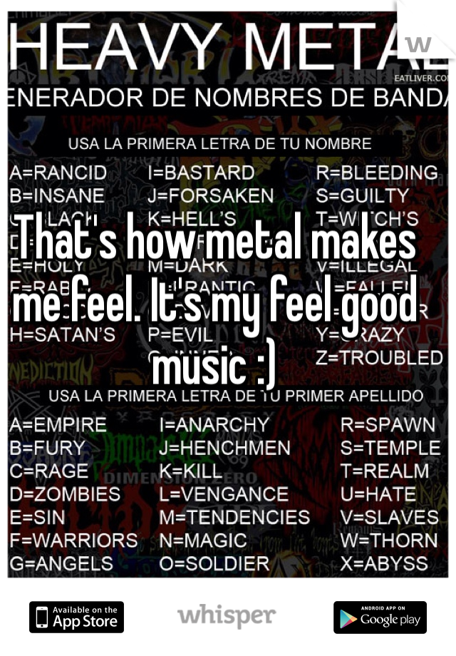 That's how metal makes me feel. It's my feel good music :)