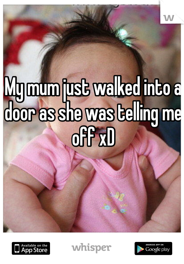 My mum just walked into a door as she was telling me off xD 