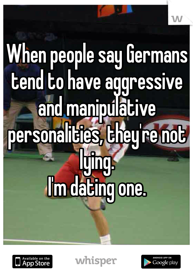 When people say Germans tend to have aggressive and manipulative personalities, they're not lying. 
I'm dating one.