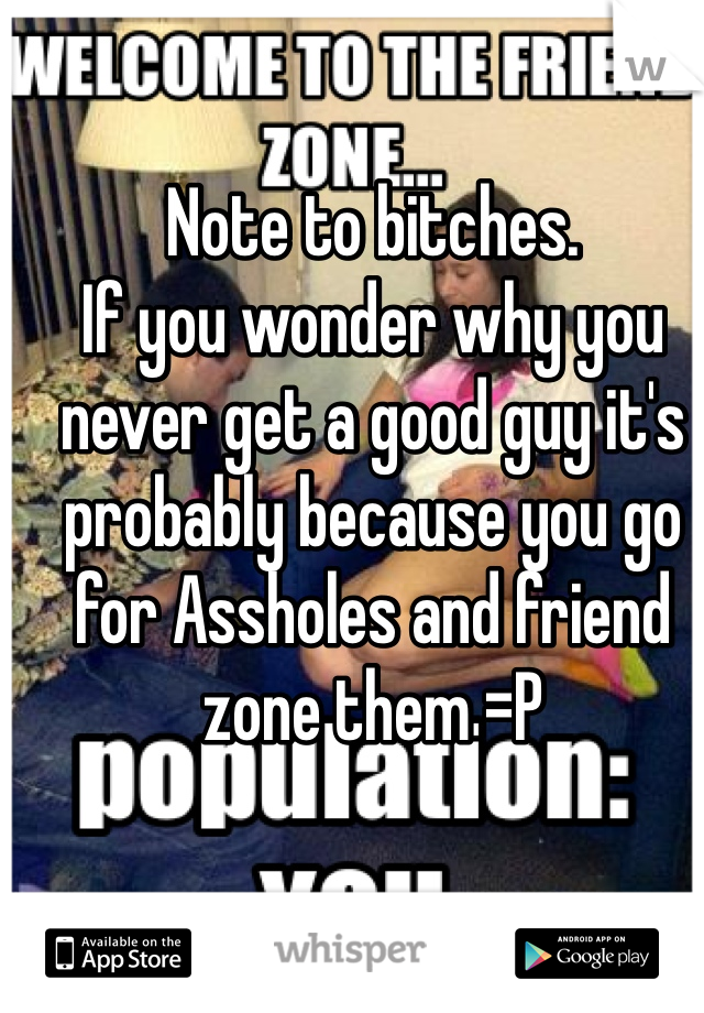 Note to bitches. 
If you wonder why you never get a good guy it's probably because you go for Assholes and friend zone them =P
