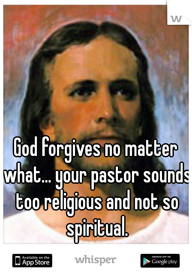 God forgives no matter what... your pastor sounds too religious and not so spiritual.