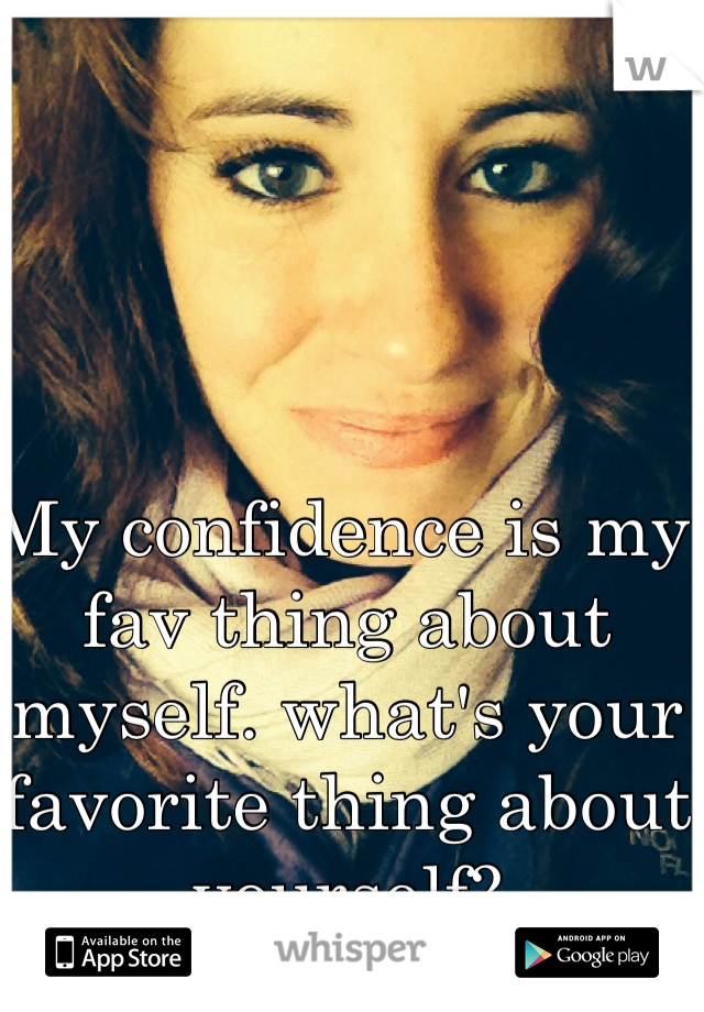 My confidence is my fav thing about myself. what's your favorite thing about yourself? 