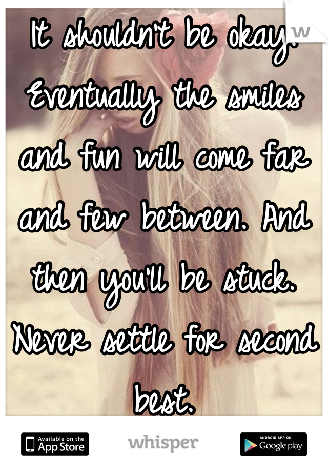 It shouldn't be okay. Eventually the smiles and fun will come far and few between. And then you'll be stuck. Never settle for second best. 
