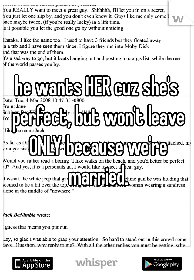 he wants HER cuz she's perfect, but won't leave ONLY because we're married.