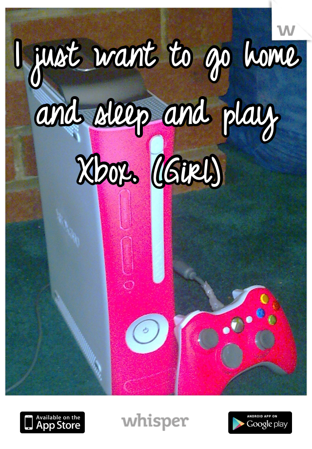 I just want to go home and sleep and play Xbox. (Girl) 