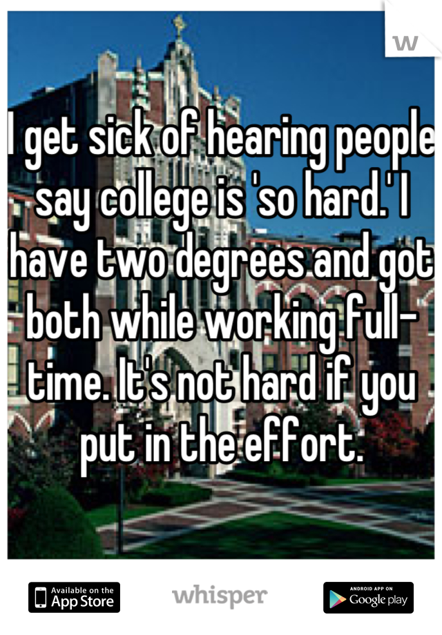 I get sick of hearing people say college is 'so hard.' I have two degrees and got both while working full-time. It's not hard if you put in the effort.