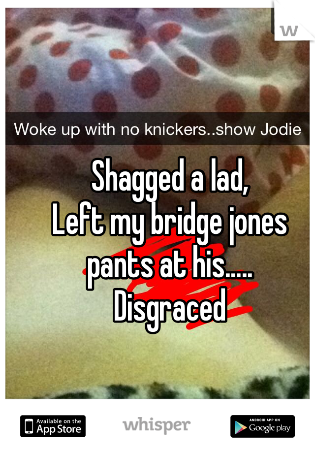 Shagged a lad, 
Left my bridge jones pants at his..... 
Disgraced 