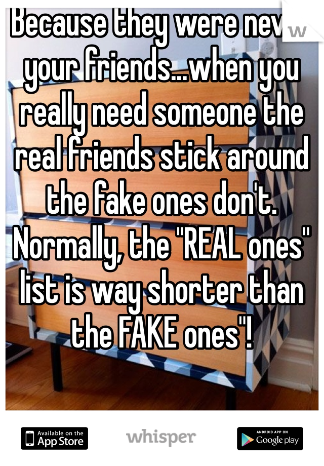 Because they were never your friends...when you really need someone the real friends stick around the fake ones don't. 
Normally, the "REAL ones" list is way shorter than the FAKE ones"!  
