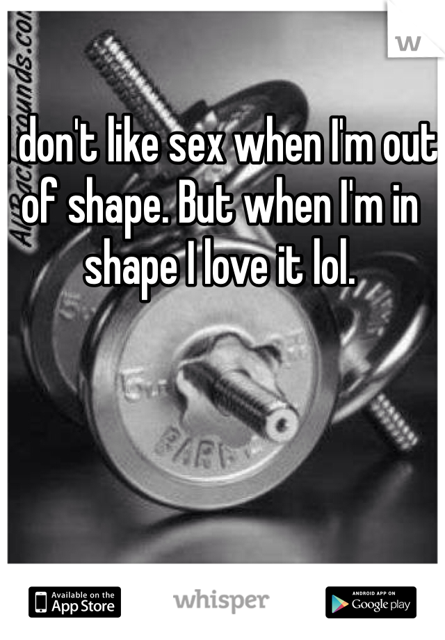 I don't like sex when I'm out of shape. But when I'm in shape I love it lol.