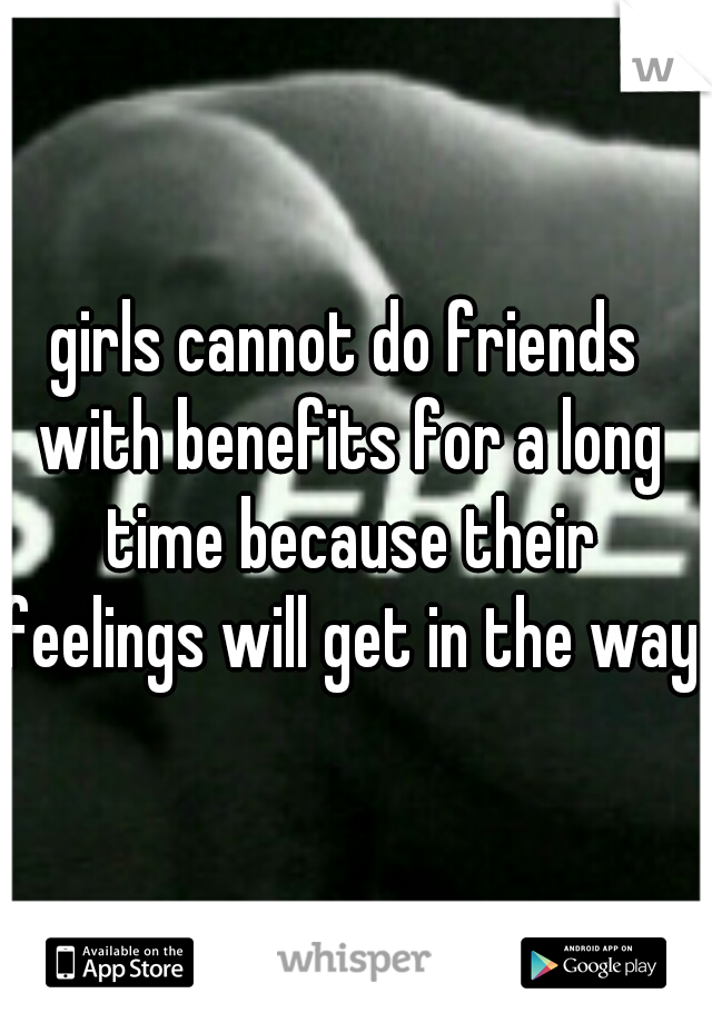 girls cannot do friends with benefits for a long time because their feelings will get in the way