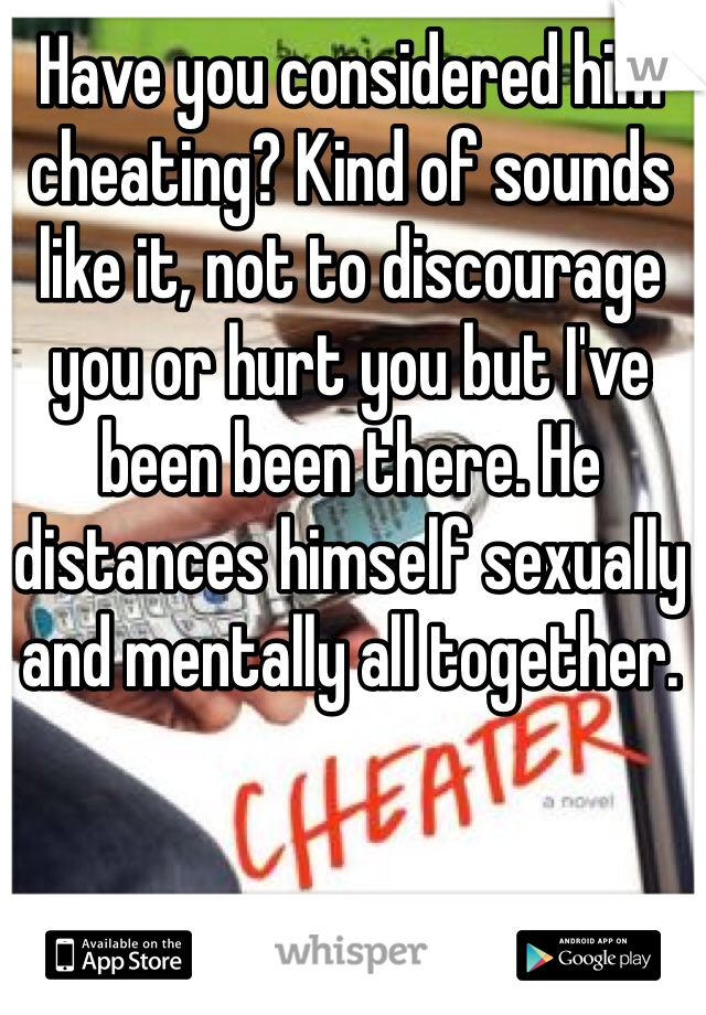 Have you considered him cheating? Kind of sounds like it, not to discourage you or hurt you but I've been been there. He distances himself sexually and mentally all together.