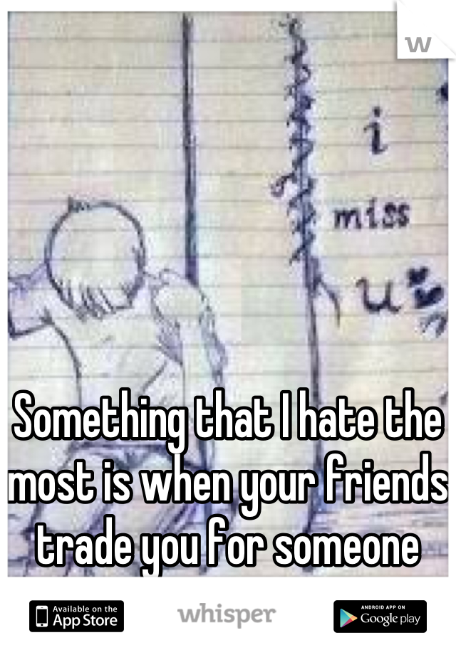 Something that I hate the most is when your friends trade you for someone else 