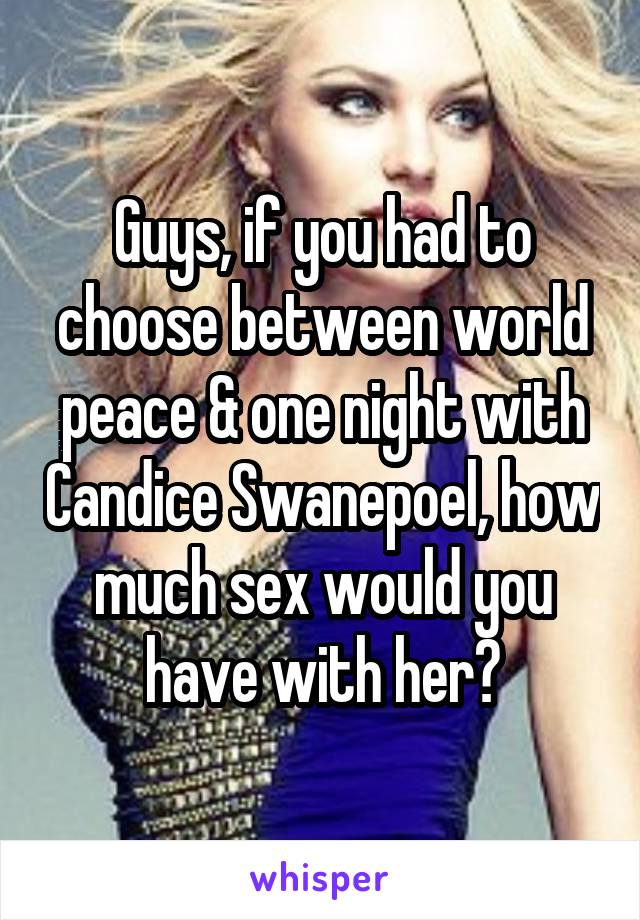 Guys, if you had to choose between world peace & one night with Candice Swanepoel, how much sex would you have with her?