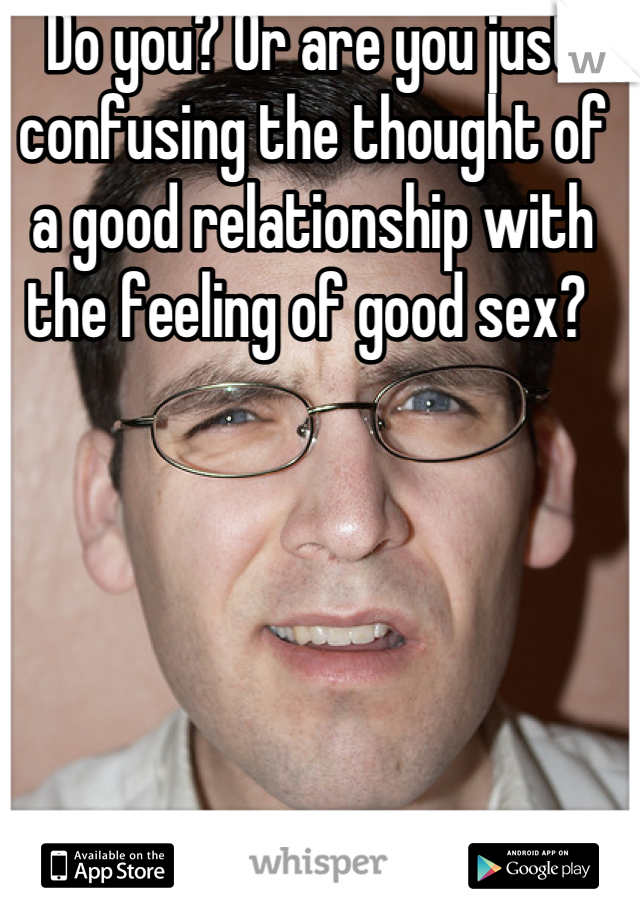 Do you? Or are you just confusing the thought of a good relationship with the feeling of good sex? 