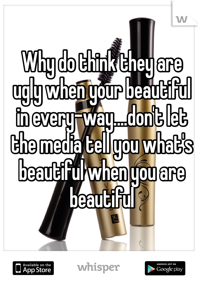 Why do think they are ugly when your beautiful in every-way....don't let the media tell you what's beautiful when you are beautiful 