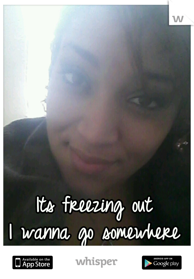 Its freezing out
I wanna go somewhere but its just so cold!