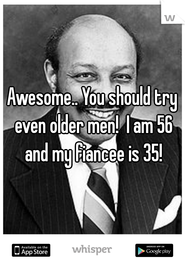 Awesome.. You should try even older men!  I am 56 and my fiancee is 35!