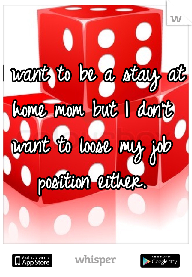 I want to be a stay at home mom but I don't want to loose my job position either. 
