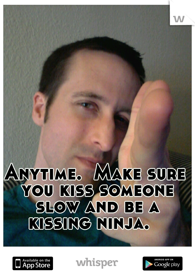 Anytime.  Make sure you kiss someone slow and be a kissing ninja.   
