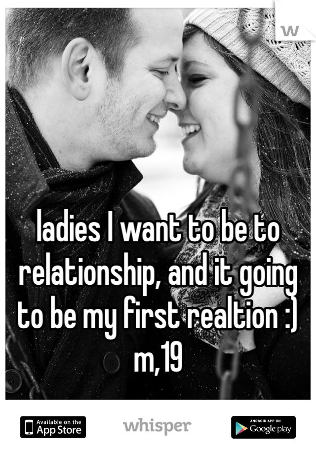 ladies I want to be to relationship, and it going to be my first realtion :) m,19