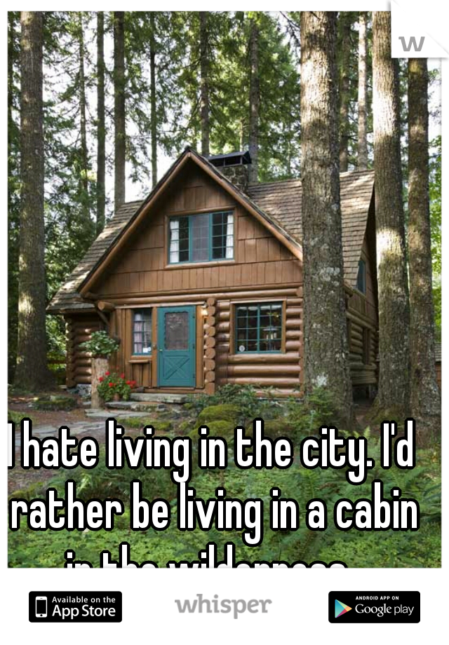 I hate living in the city. I'd rather be living in a cabin in the wilderness. 