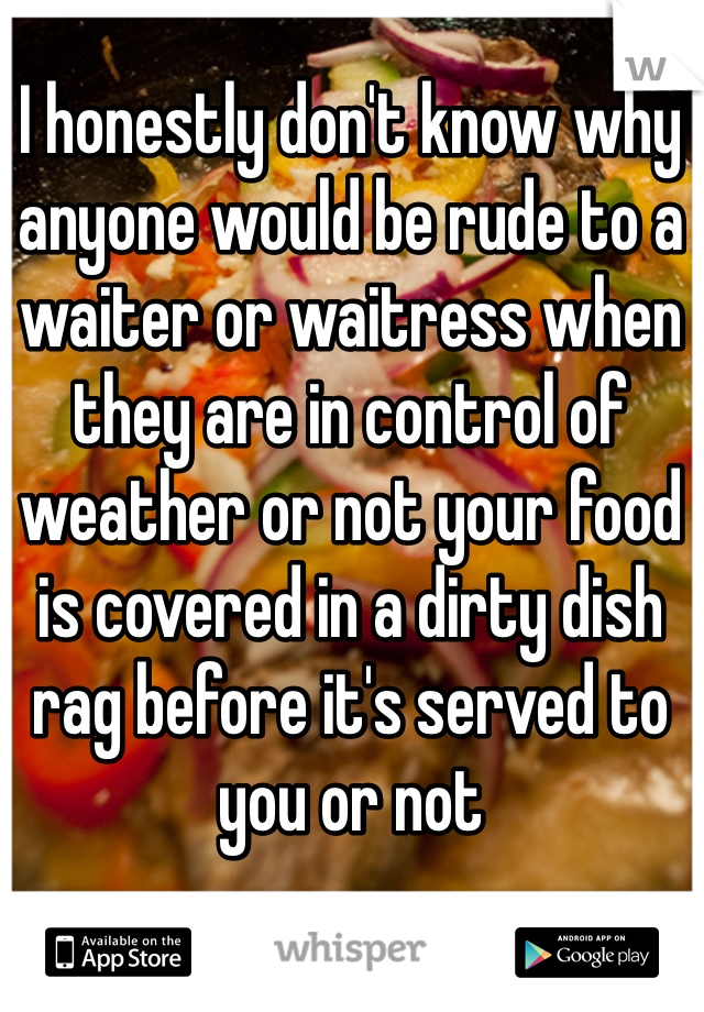 I honestly don't know why anyone would be rude to a waiter or waitress when they are in control of weather or not your food is covered in a dirty dish rag before it's served to you or not