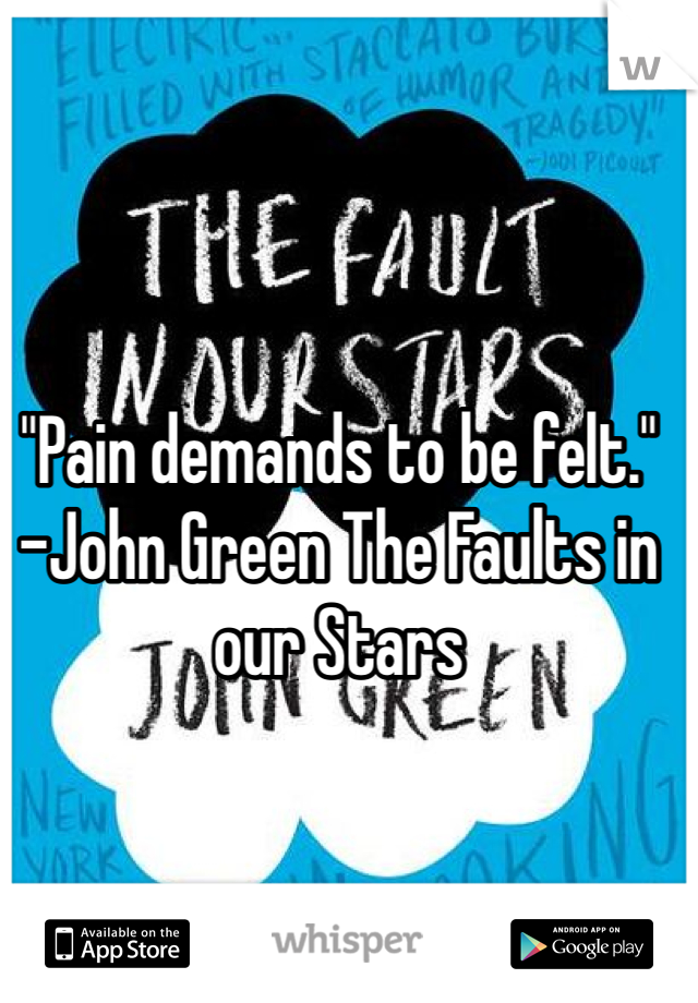 "Pain demands to be felt." -John Green The Faults in our Stars