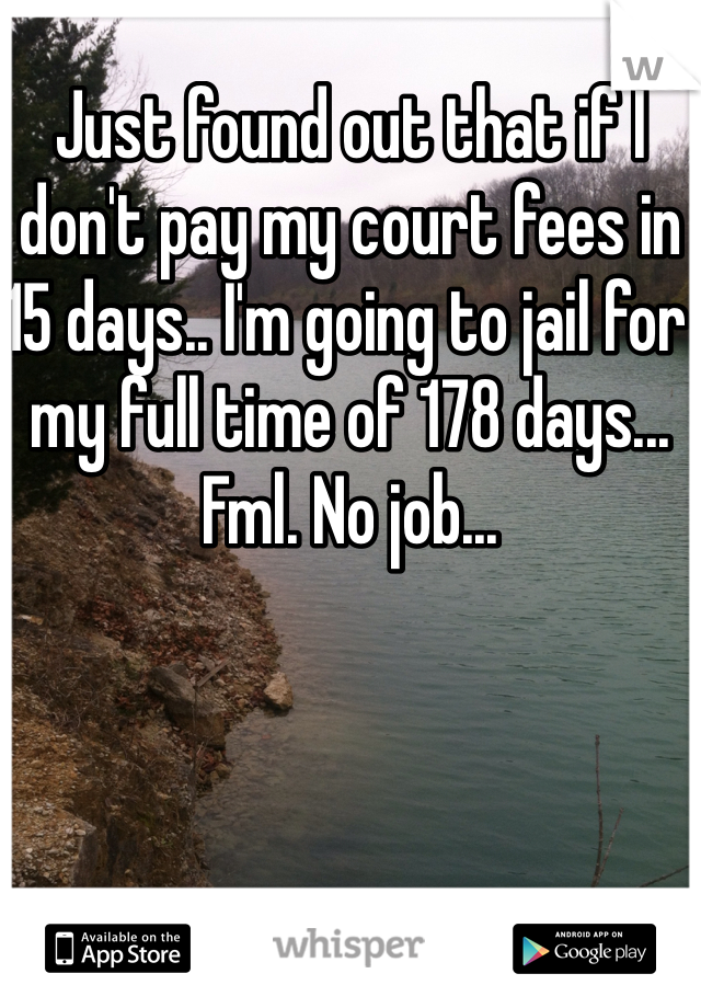Just found out that if I don't pay my court fees in 15 days.. I'm going to jail for my full time of 178 days... Fml. No job... 