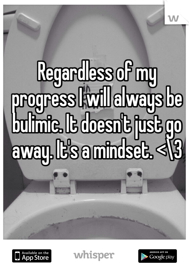 Regardless of my progress I will always be bulimic. It doesn't just go away. It's a mindset. <\3