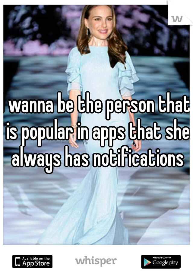 I wanna be the person that is popular in apps that she always has notifications