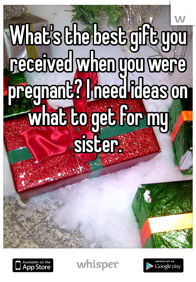 What's the best gift you received when you were pregnant? I need ideas on what to get for my sister.
