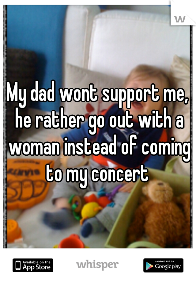 My dad wont support me, he rather go out with a woman instead of coming to my concert 