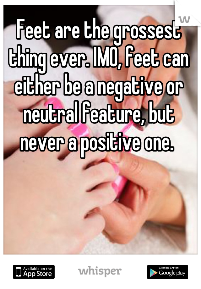 Feet are the grossest thing ever. IMO, feet can either be a negative or neutral feature, but never a positive one. 