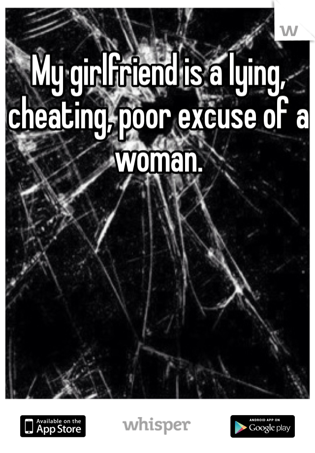 My girlfriend is a lying, cheating, poor excuse of a woman.
