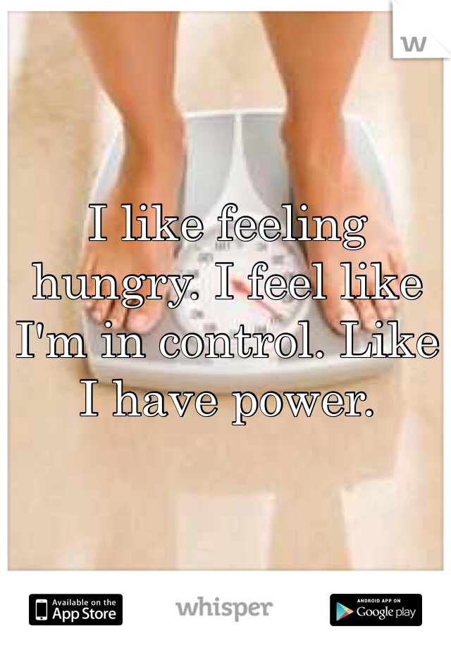 I like feeling hungry. I feel like I'm in control. Like I have power.