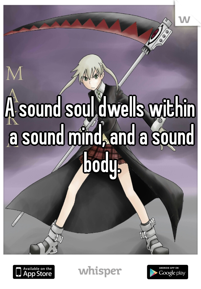 A sound soul dwells within a sound mind, and a sound body.