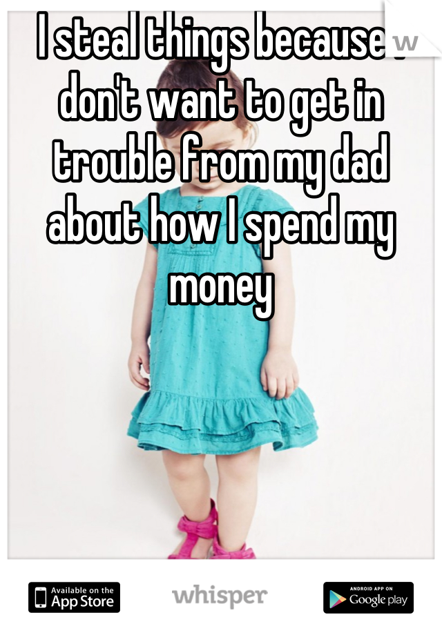 I steal things because I don't want to get in trouble from my dad about how I spend my money