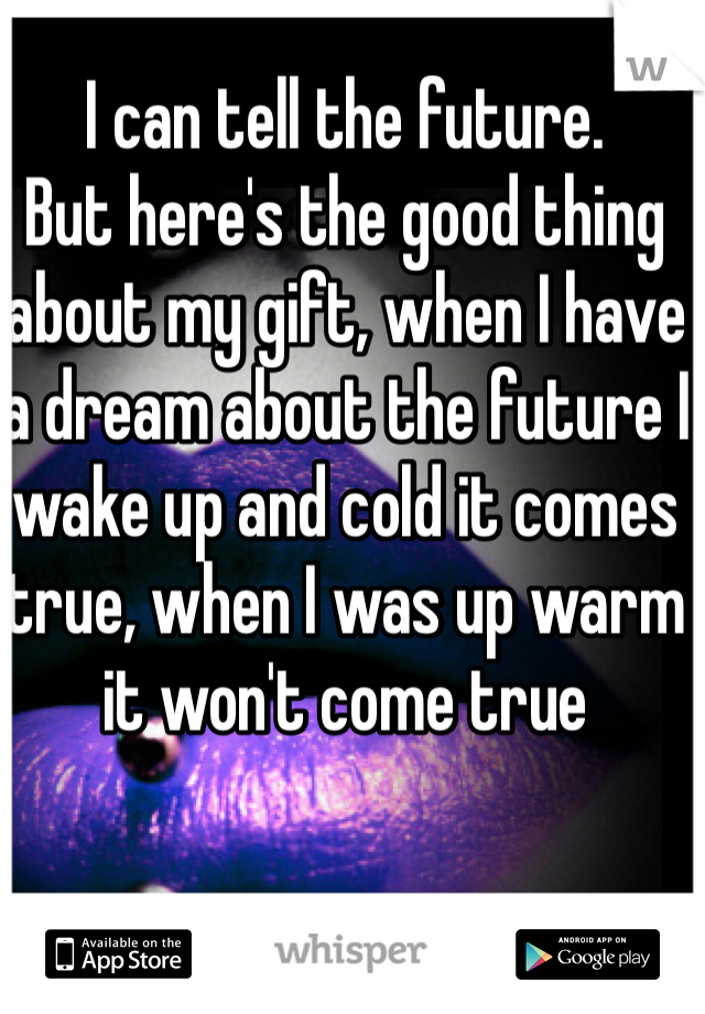 I can tell the future. 
But here's the good thing about my gift, when I have a dream about the future I wake up and cold it comes true, when I was up warm it won't come true