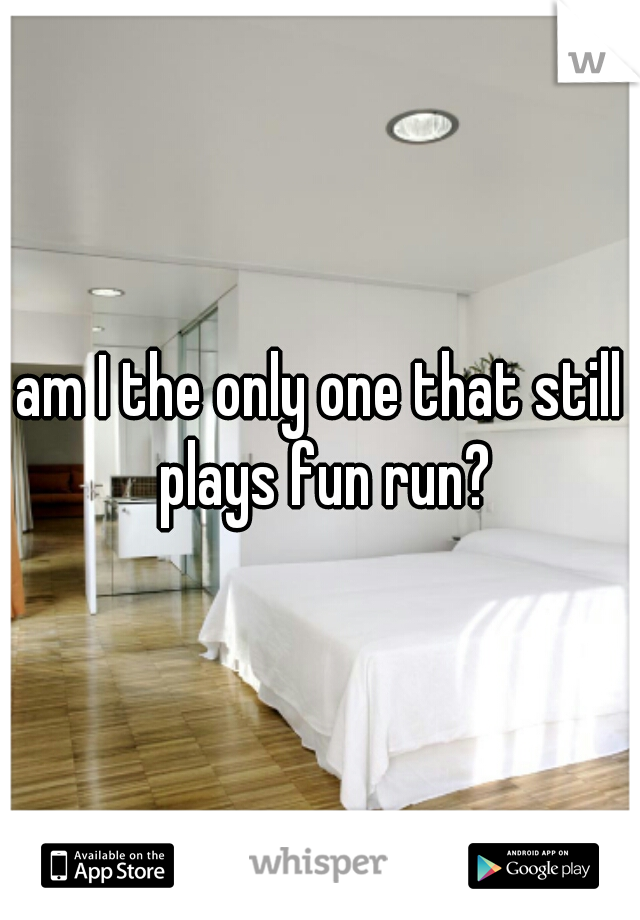 am I the only one that still plays fun run?