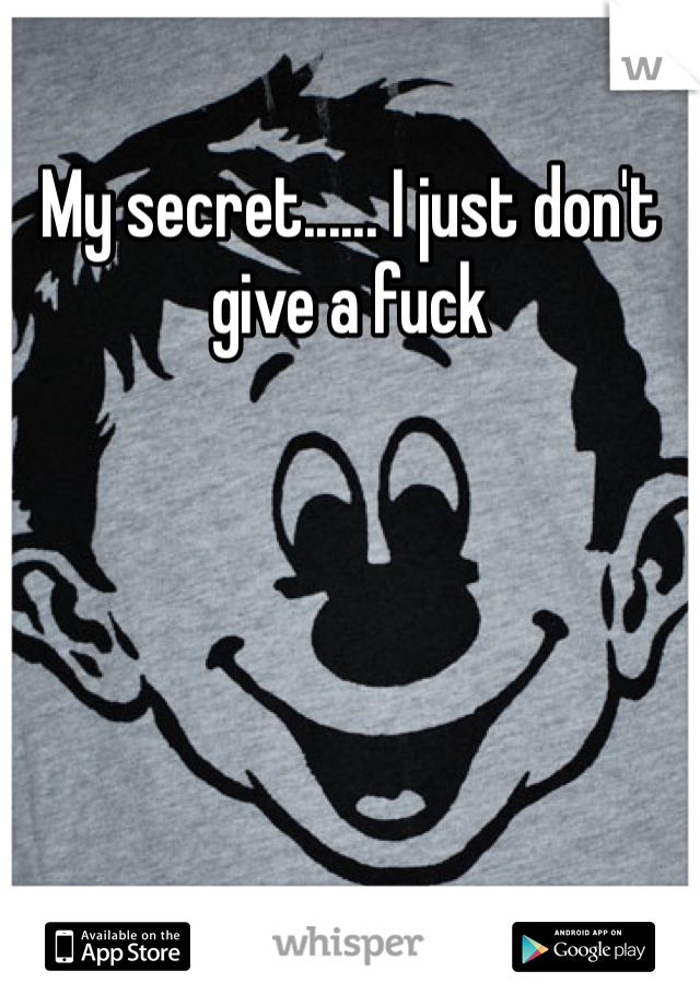 My secret...... I just don't give a fuck 