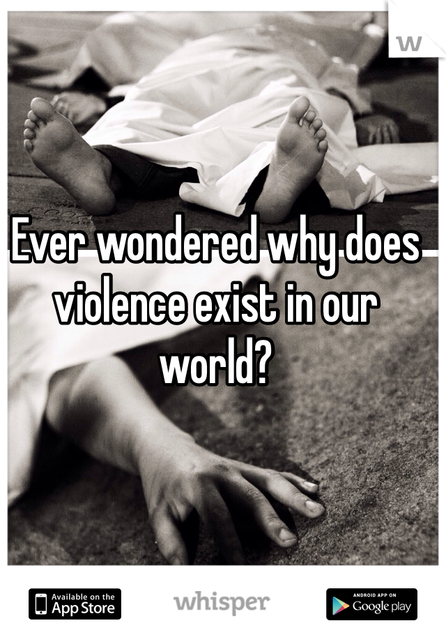 Ever wondered why does violence exist in our world?