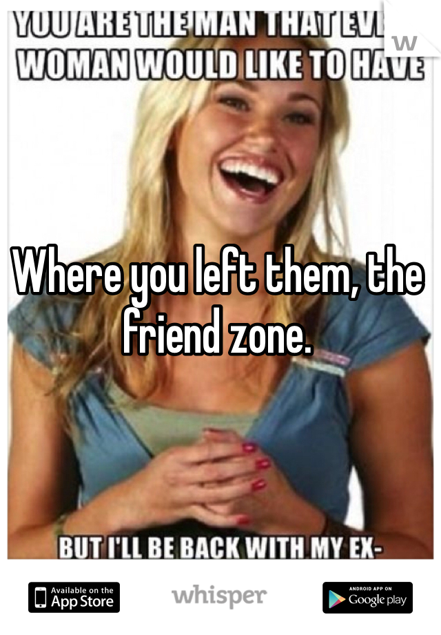 Where you left them, the friend zone.