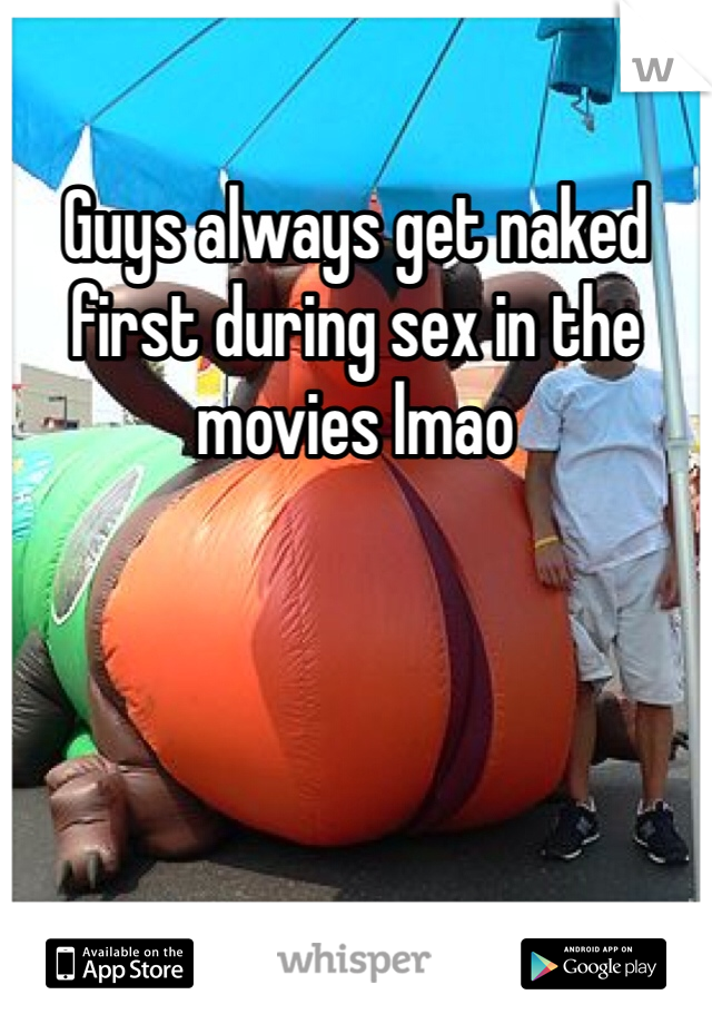 Guys always get naked first during sex in the movies lmao