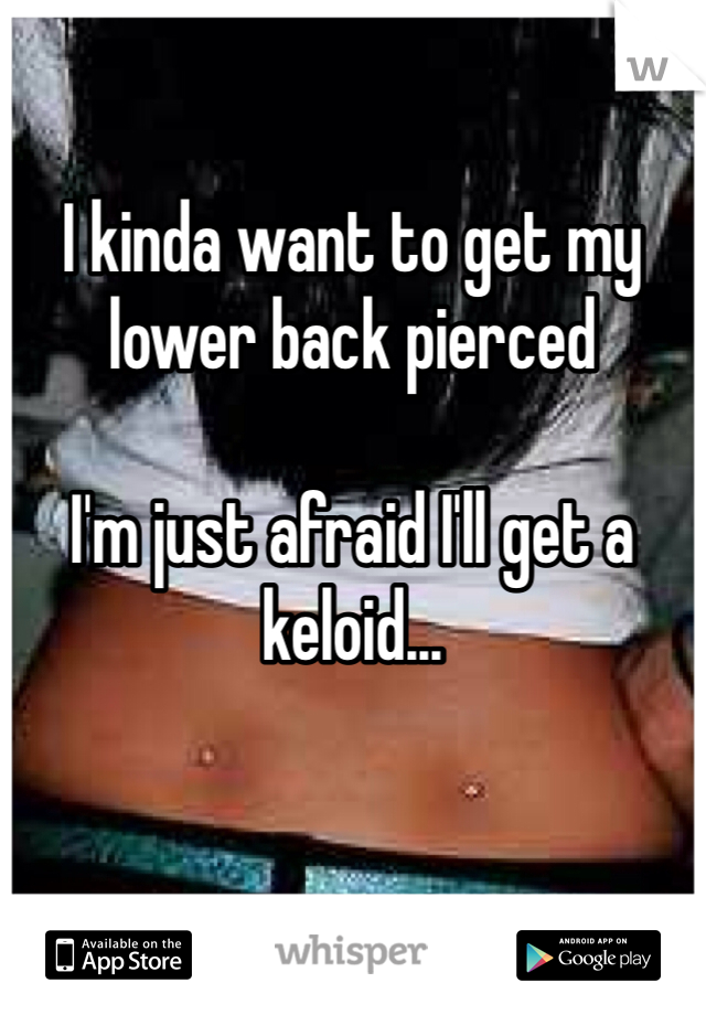 

I kinda want to get my lower back pierced 

I'm just afraid I'll get a keloid...