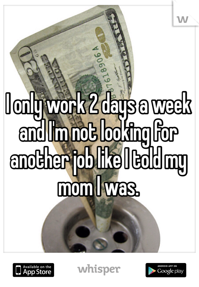 I only work 2 days a week and I'm not looking for another job like I told my mom I was. 