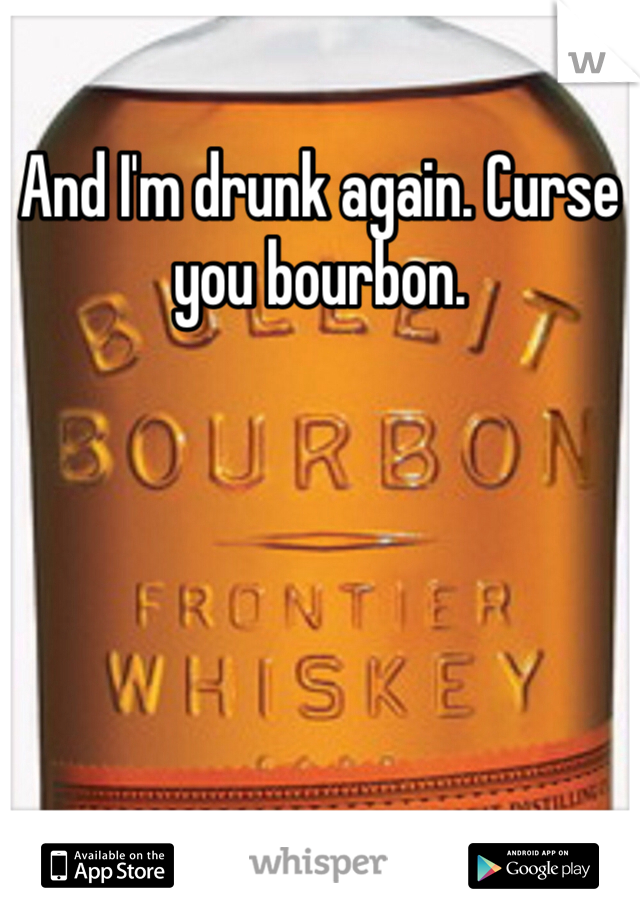 And I'm drunk again. Curse you bourbon. 