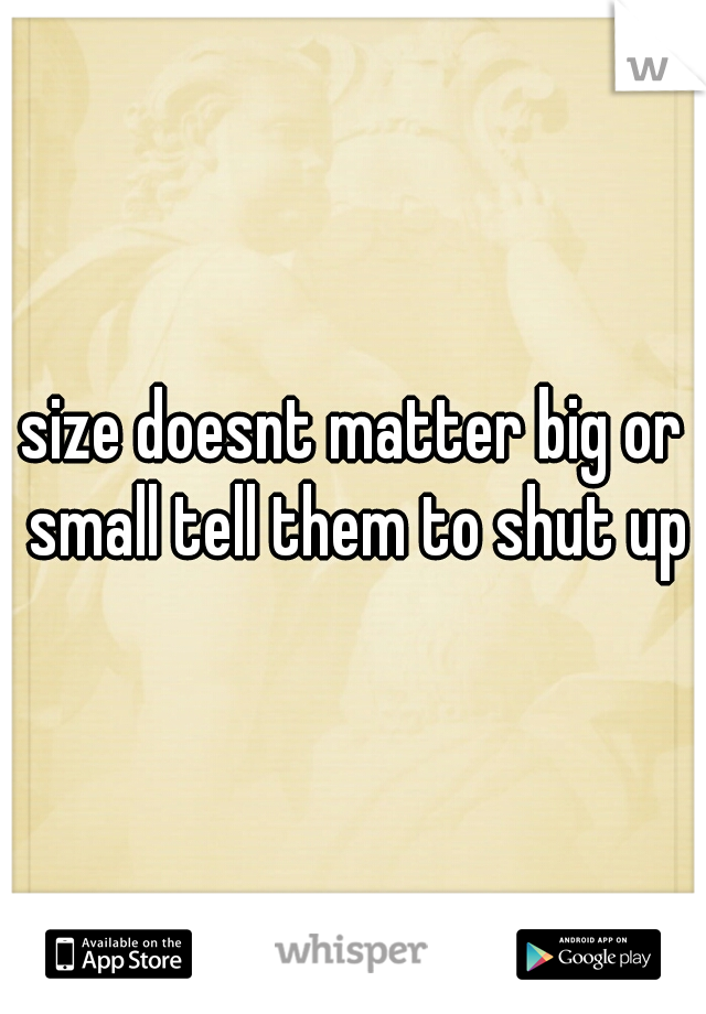 size doesnt matter big or small tell them to shut up