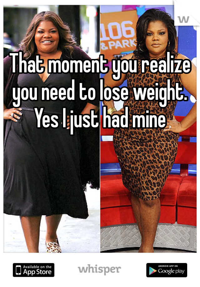 That moment you realize you need to lose weight. Yes I just had mine 