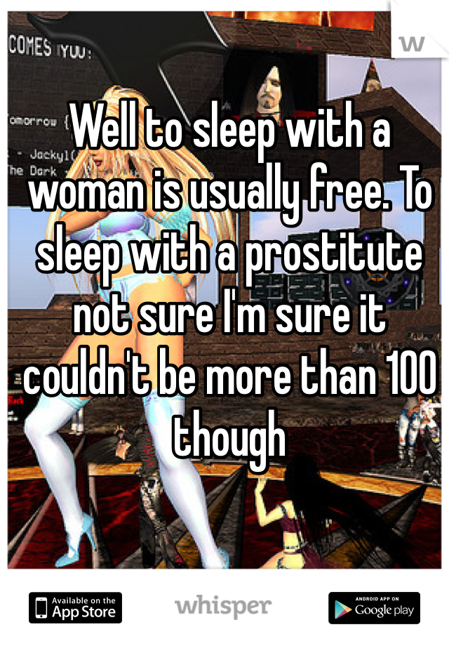 Well to sleep with a woman is usually free. To sleep with a prostitute not sure I'm sure it couldn't be more than 100 though 