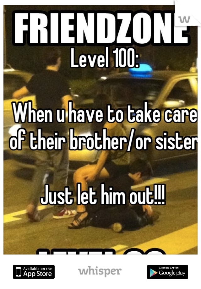 Level 100:

When u have to take care of their brother/or sister

Just let him out!!! 
